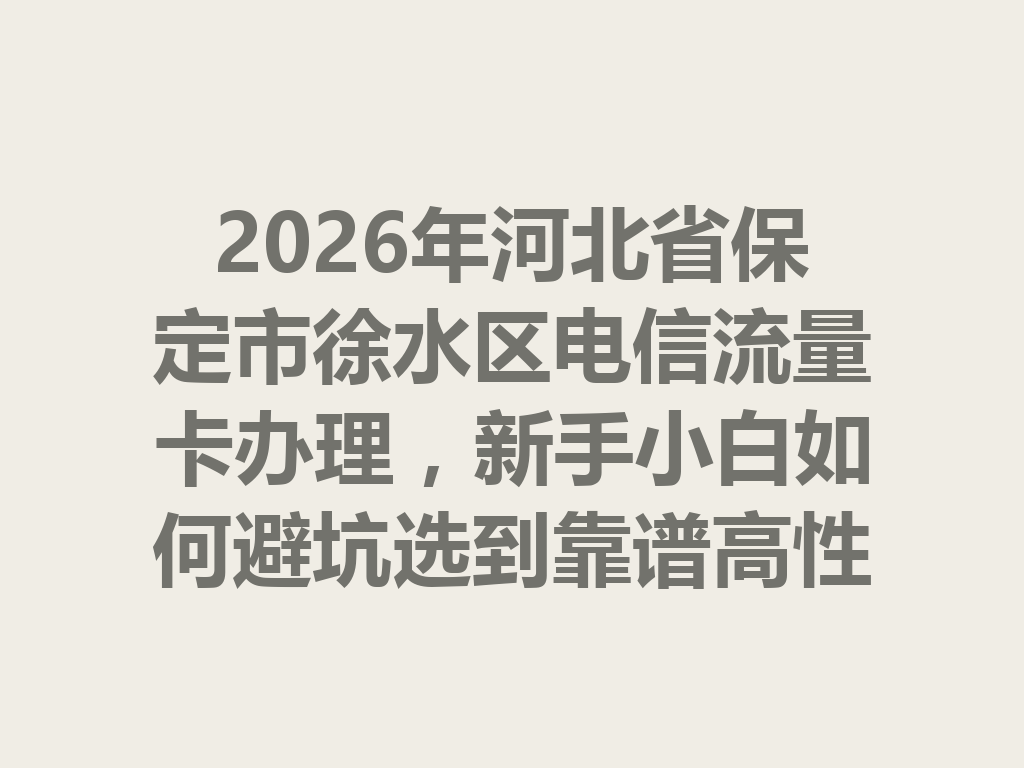 2026年河北省保定市徐水区电信流量卡办理，新手小白如何避坑选到靠谱高性价比套餐？