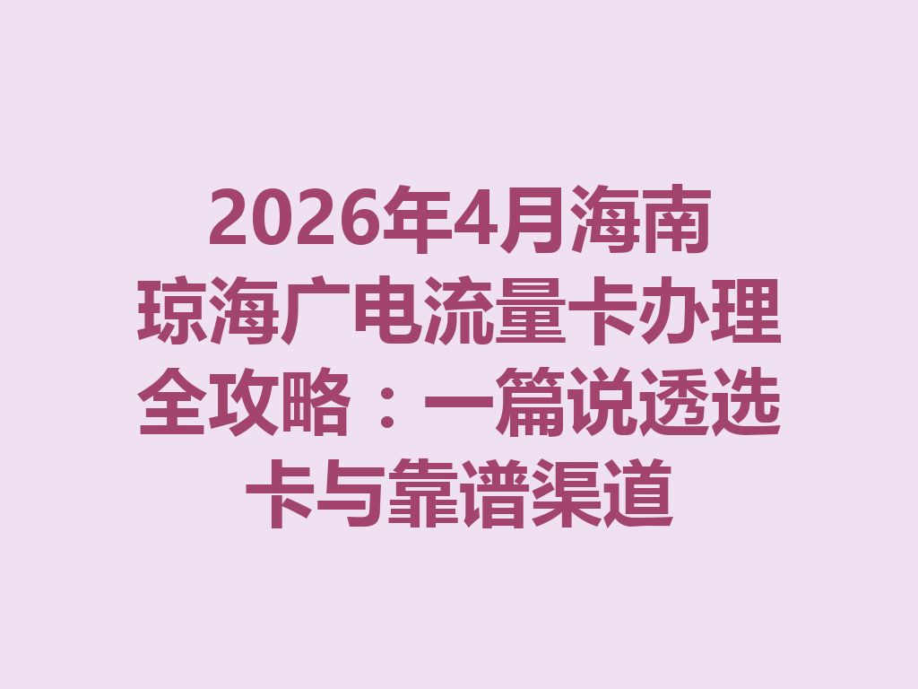 2026年4月海南琼海广电流量卡办理全攻略：一篇说透选卡与靠谱渠道