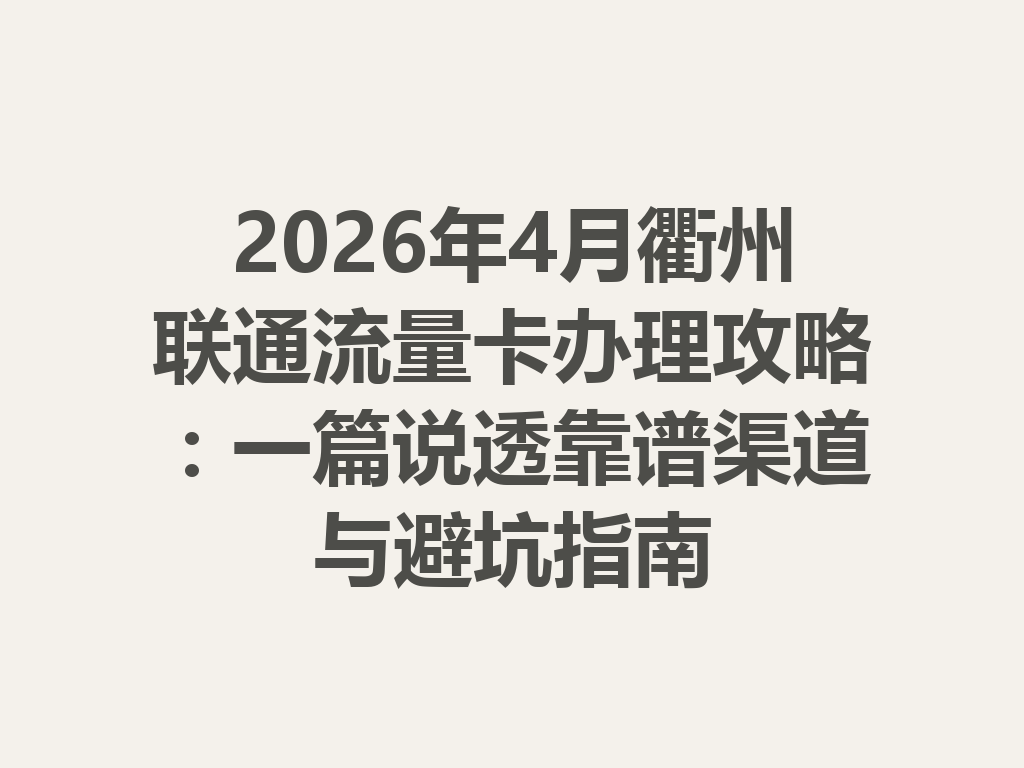 2026年4月衢州联通流量卡办理攻略：一篇说透靠谱渠道与避坑指南