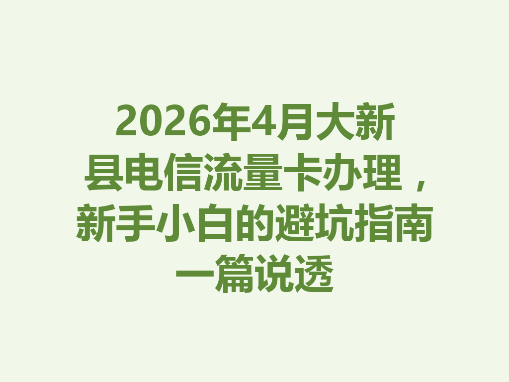 2026年4月大新县电信流量卡办理，新手小白的避坑指南一篇说透