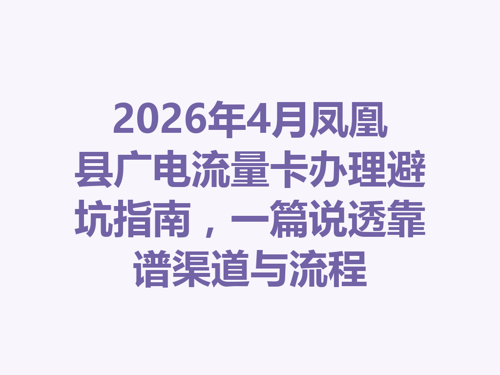 2026年4月凤凰县广电流量卡办理避坑指南，一篇说透靠谱渠道与流程