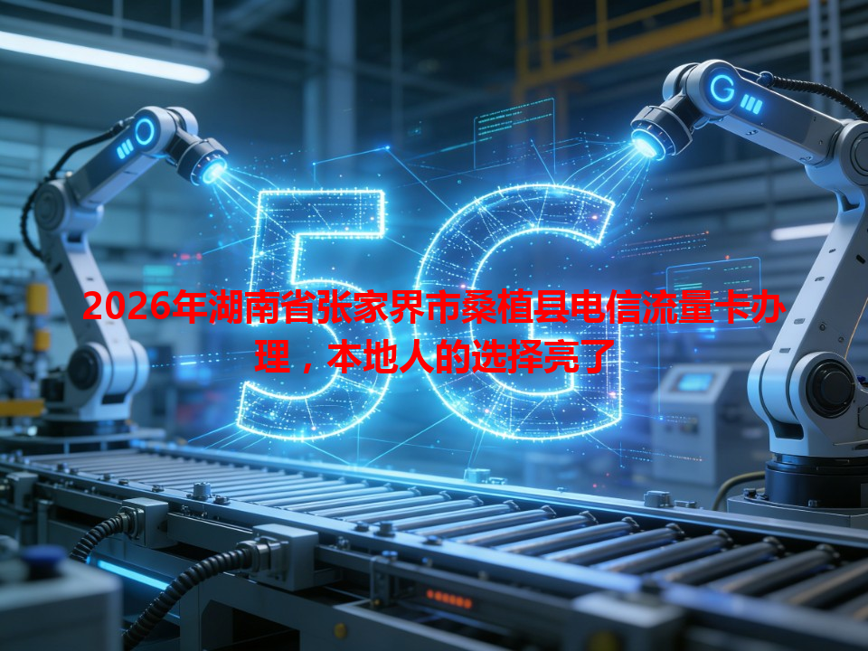 2026年湖南省张家界市桑植县电信流量卡办理，本地人的选择亮了