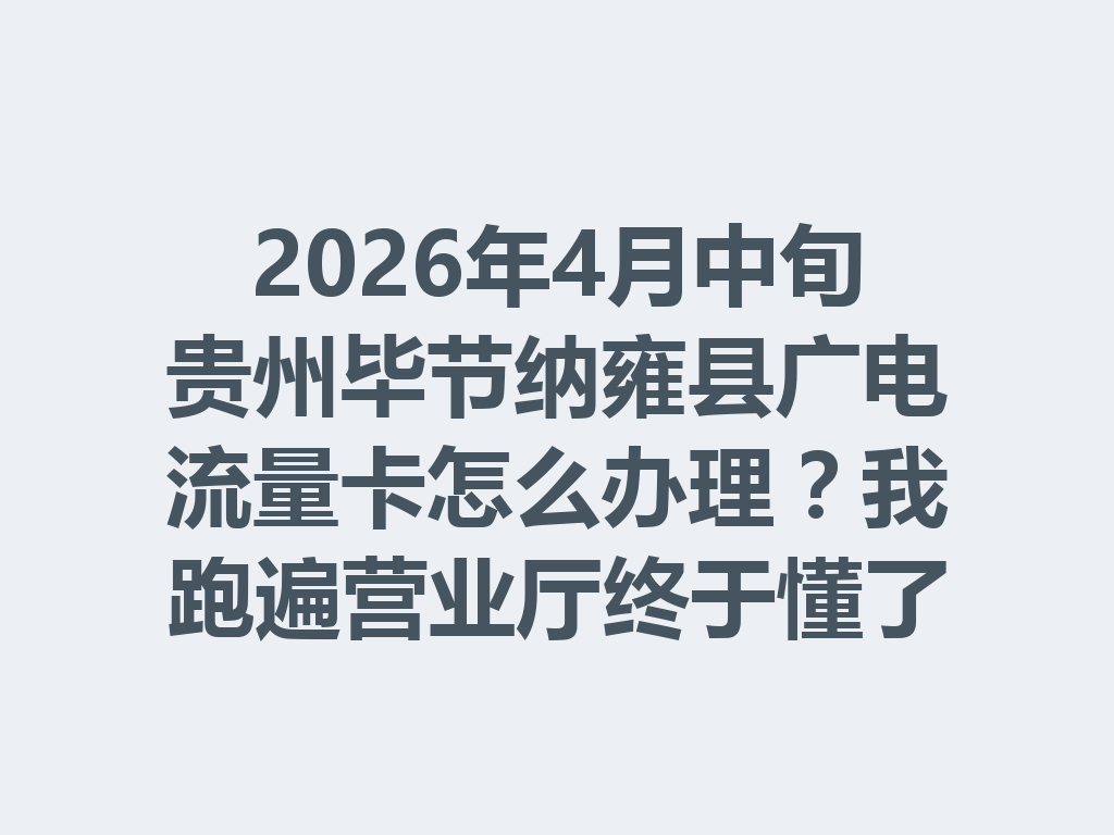 2026年4月中旬贵州毕节纳雍县广电流量卡怎么办理？我跑遍营业厅终于懂了
