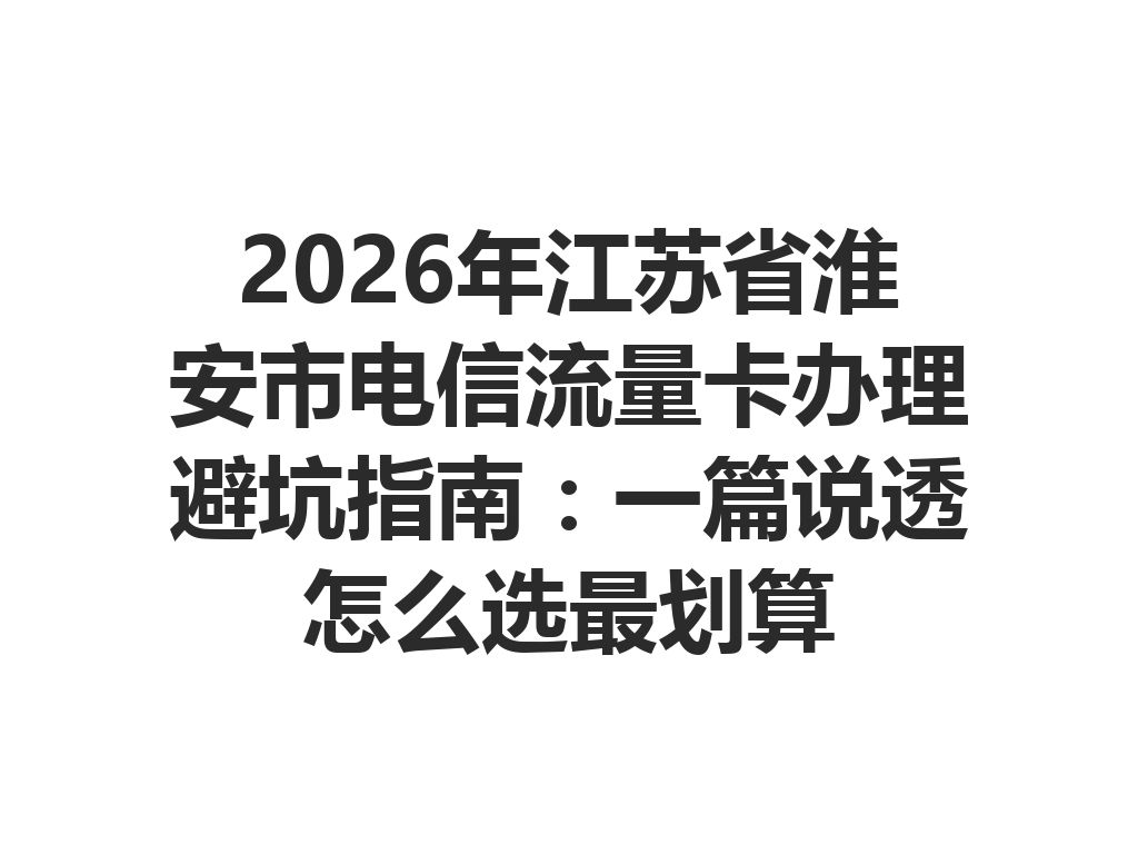 2026年江苏省淮安市电信流量卡办理避坑指南：一篇说透怎么选最划算