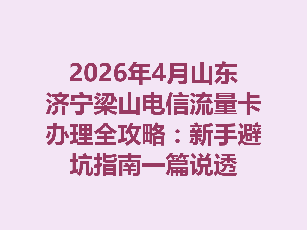 2026年4月山东济宁梁山电信流量卡办理全攻略:新手避坑指南一篇说透