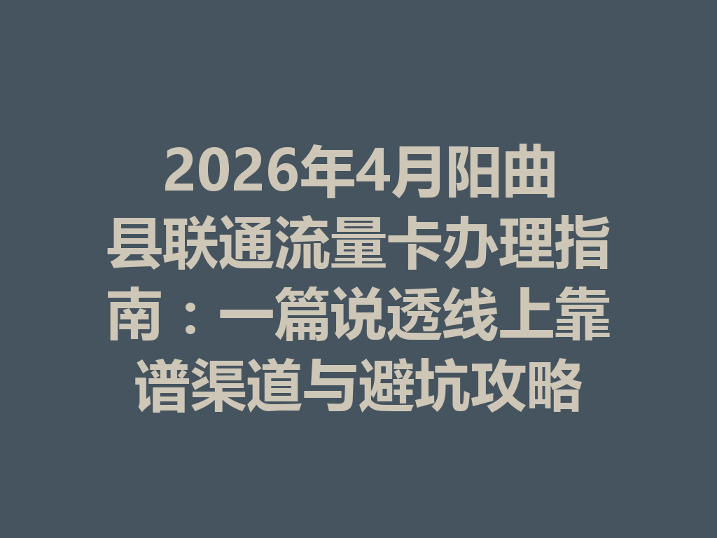 2026年4月阳曲县联通流量卡办理指南：一篇说透线上靠谱渠道与避坑攻略