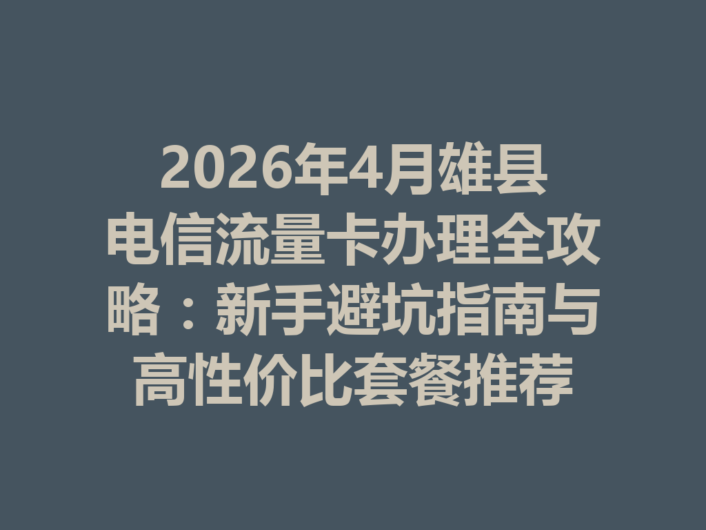 2026年4月雄县电信流量卡办理全攻略：新手避坑指南与高性价比套餐推荐