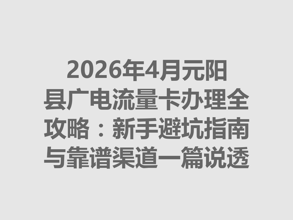2026年4月元阳县广电流量卡办理全攻略：新手避坑指南与靠谱渠道一篇说透