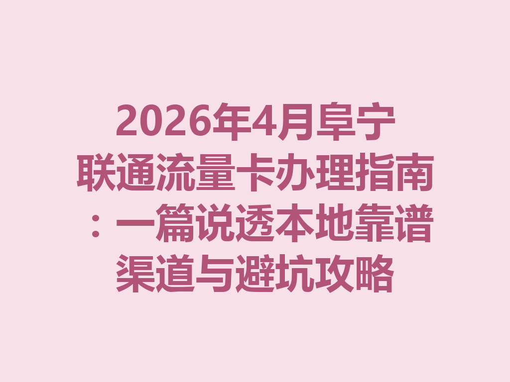 2026年4月阜宁联通流量卡办理指南：一篇说透本地靠谱渠道与避坑攻略