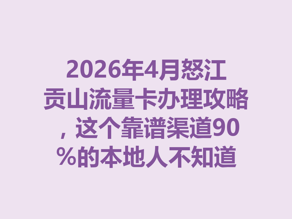 2026年4月怒江贡山流量卡办理攻略，这个靠谱渠道90%的本地人不知道