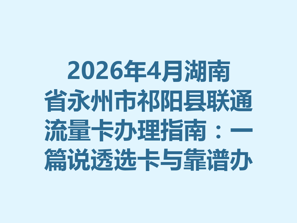 2026年4月湖南省永州市祁阳县联通流量卡办理指南：一篇说透选卡与靠谱办理全流程