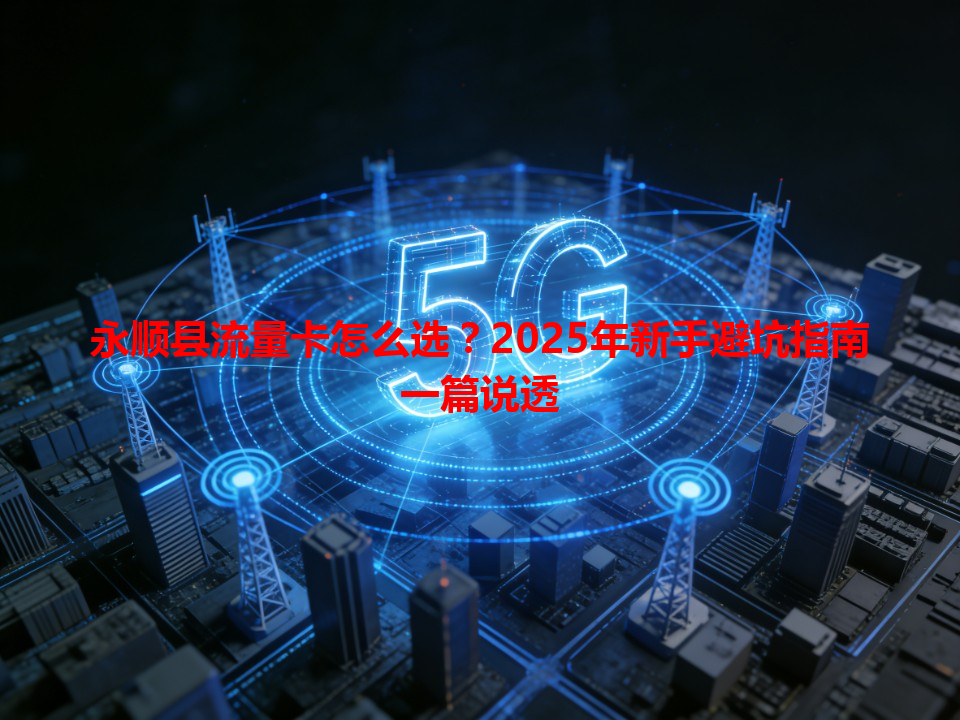 永顺县流量卡怎么选？2025年新手避坑指南一篇说透