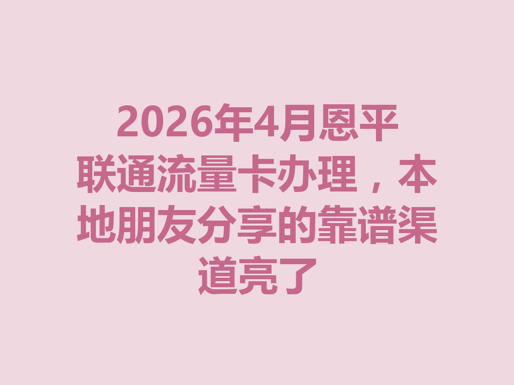 2026年4月恩平联通流量卡办理，本地朋友分享的靠谱渠道亮了