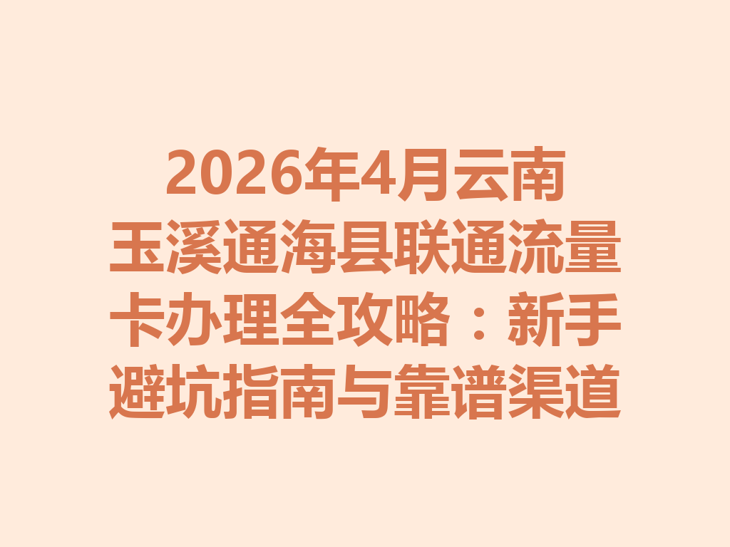 2026年4月云南玉溪通海县联通流量卡办理全攻略：新手避坑指南与靠谱渠道