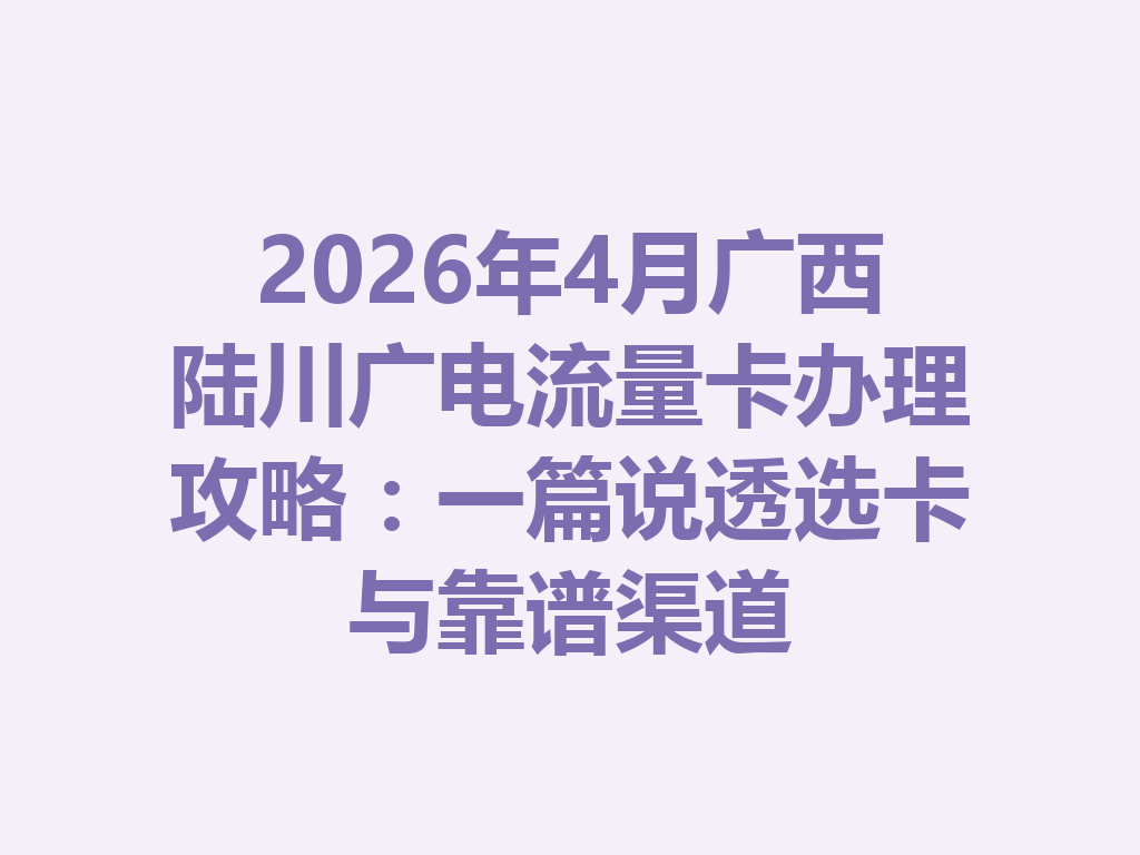 2026年4月广西陆川广电流量卡办理攻略：一篇说透选卡与靠谱渠道