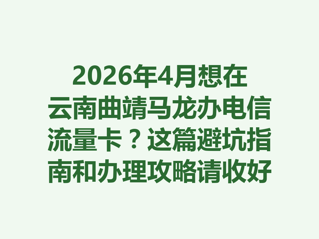 2026年4月想在云南曲靖马龙办电信流量卡？这篇避坑指南和办理攻略请收好