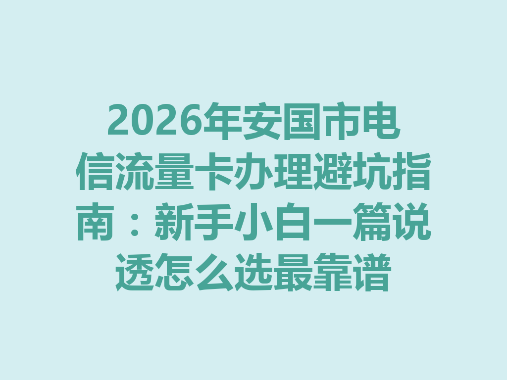2026年安国市电信流量卡办理避坑指南：新手小白一篇说透怎么选最靠谱