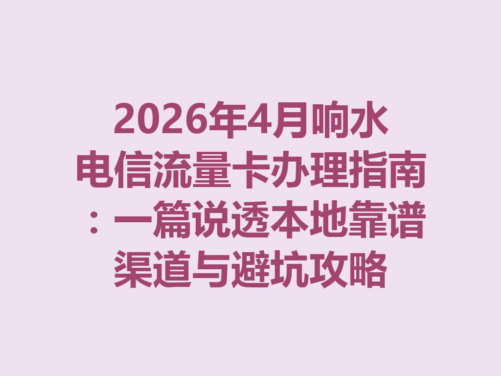 2026年4月响水电信流量卡办理指南：一篇说透本地靠谱渠道与避坑攻略