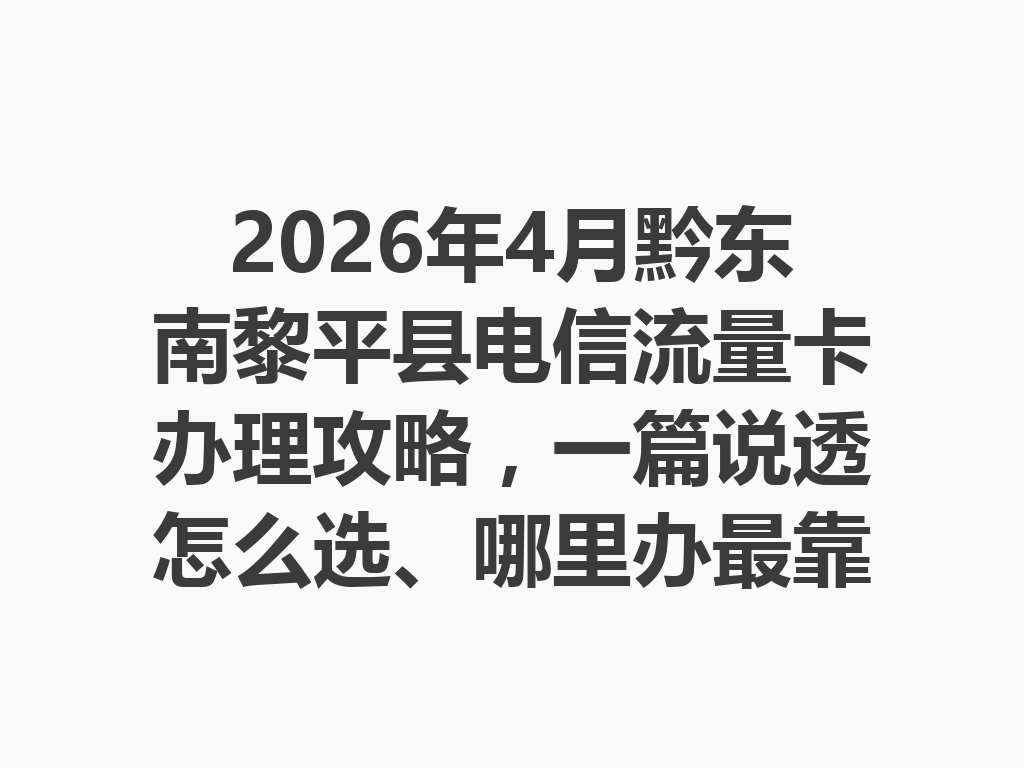 2026年4月黔东南黎平县电信流量卡办理攻略，一篇说透怎么选、哪里办最靠谱