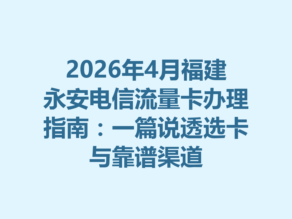 2026年4月福建永安电信流量卡办理指南：一篇说透选卡与靠谱渠道