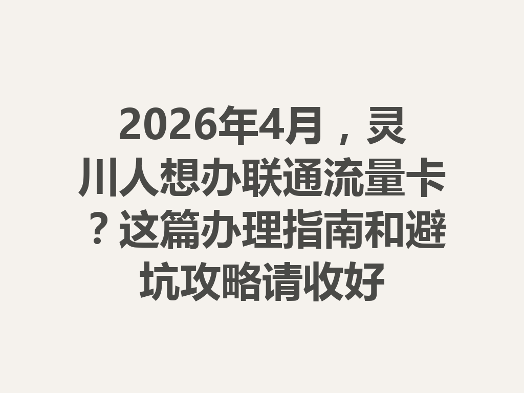 2026年4月，灵川人想办联通流量卡？这篇办理指南和避坑攻略请收好