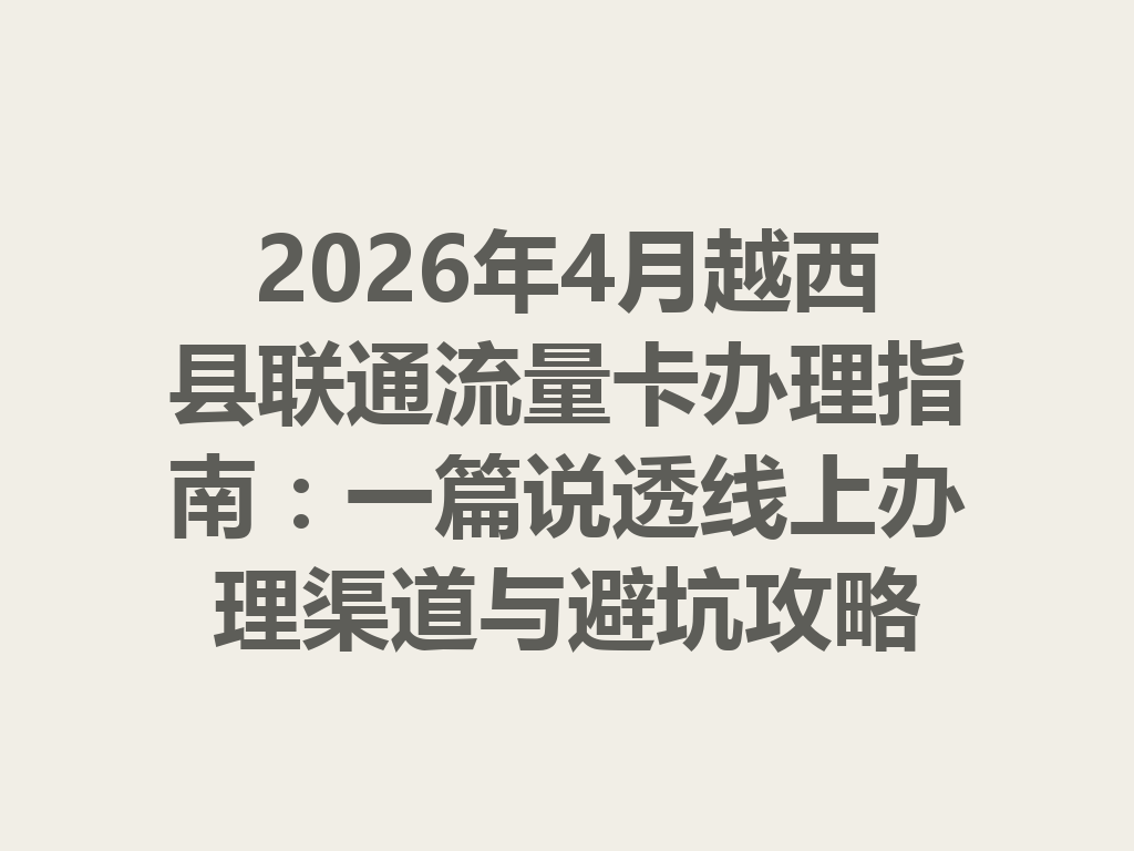 2026年4月越西县联通流量卡办理指南：一篇说透线上办理渠道与避坑攻略