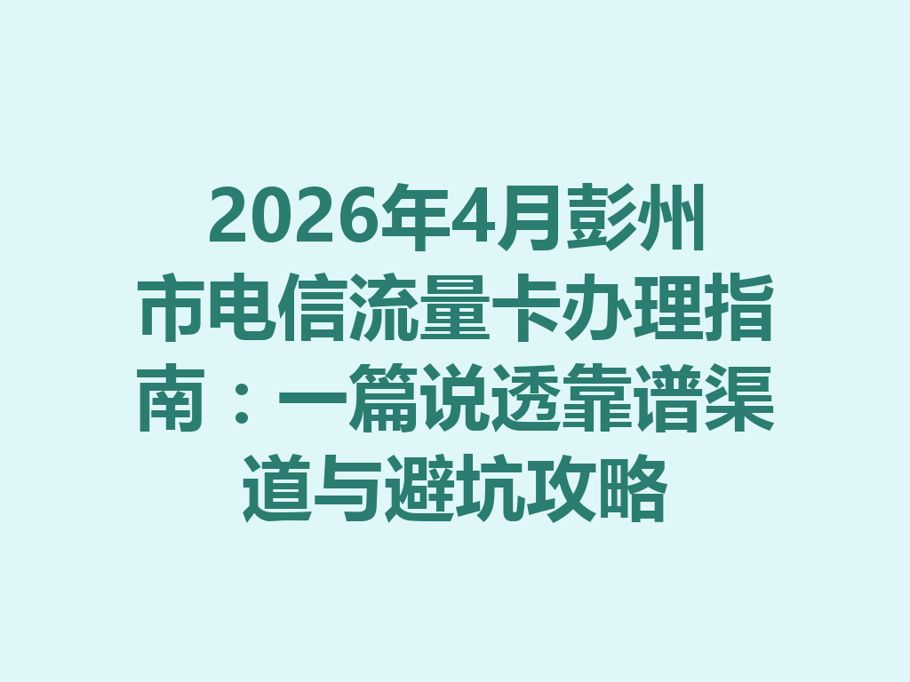2026年4月彭州市电信流量卡办理指南：一篇说透靠谱渠道与避坑攻略
