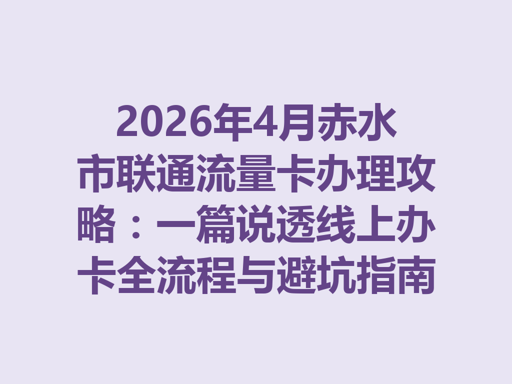 2026年4月赤水市联通流量卡办理攻略：一篇说透线上办卡全流程与避坑指南