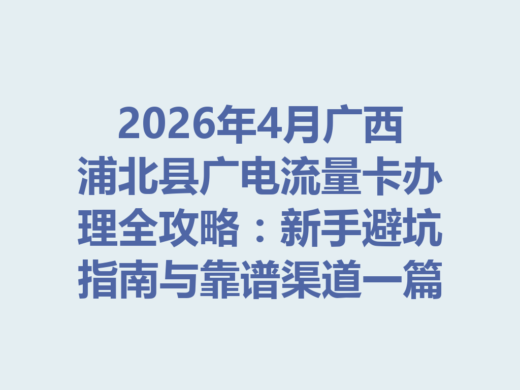 2026年4月广西浦北县广电流量卡办理全攻略：新手避坑指南与靠谱渠道一篇说透