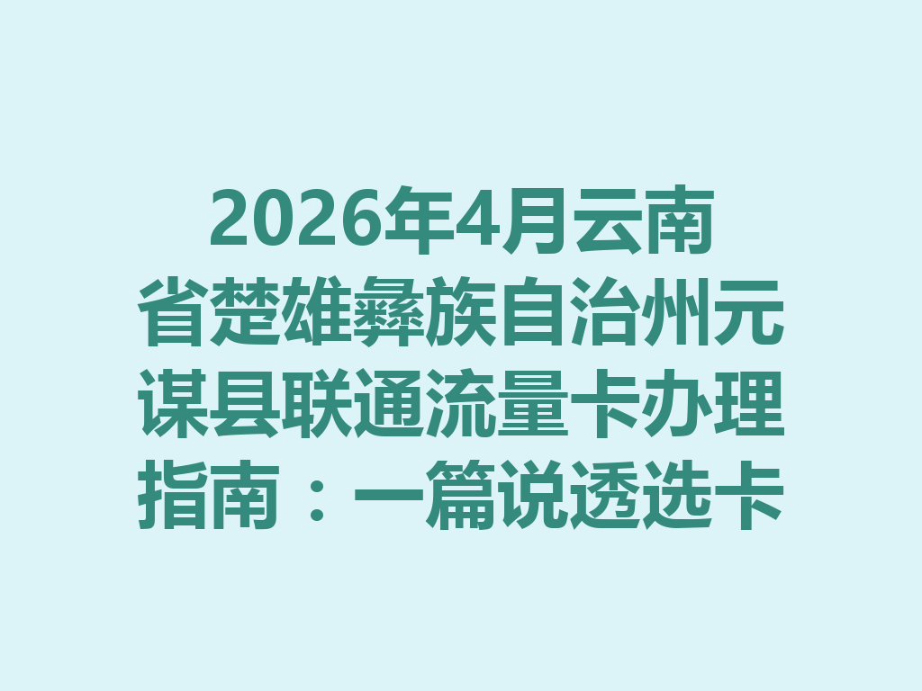 2026年4月云南省楚雄彝族自治州元谋县联通流量卡办理指南：一篇说透选卡与靠谱办理
