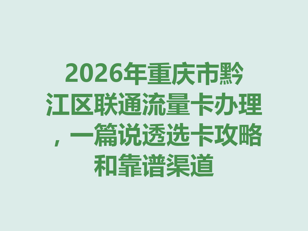 2026年重庆市黔江区联通流量卡办理，一篇说透选卡攻略和靠谱渠道
