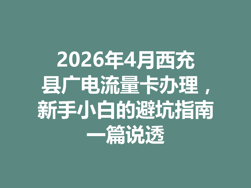 2026年4月西充县广电流量卡办理，新手小白的避坑指南一篇说透