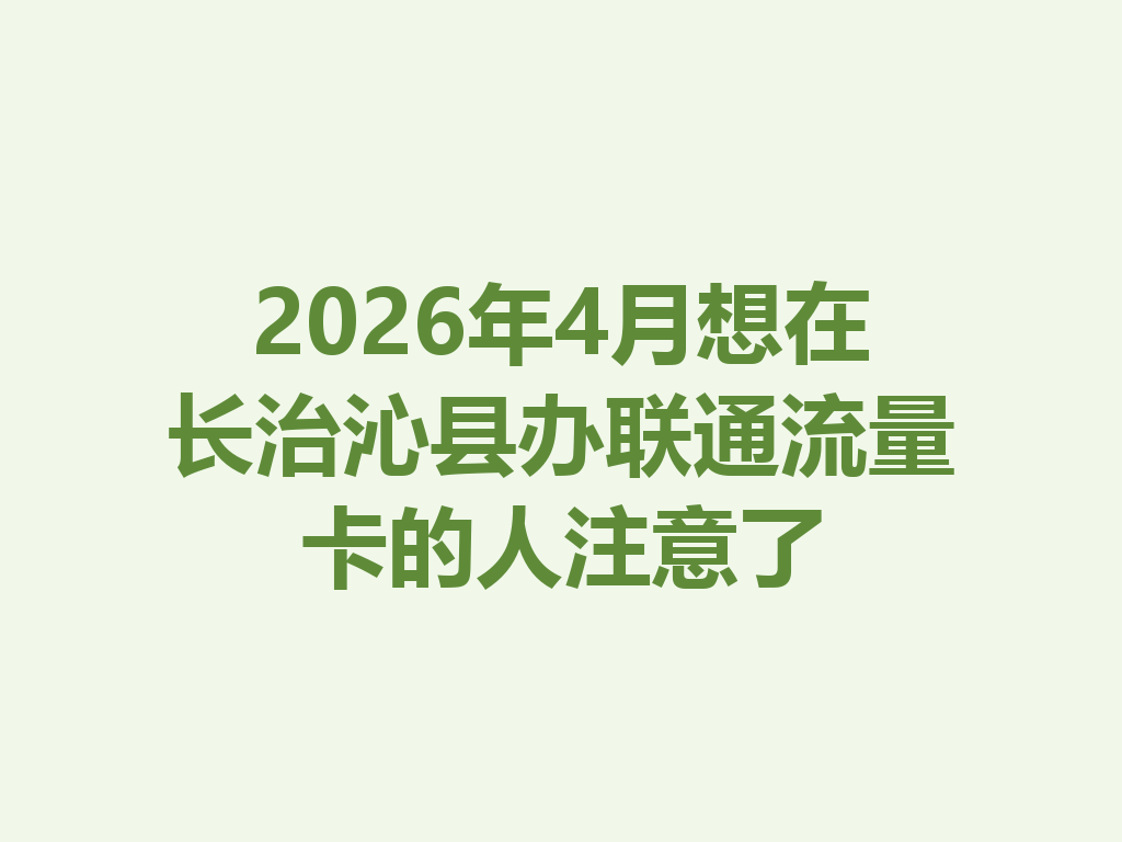 2026年4月想在长治沁县办联通流量卡的人注意了