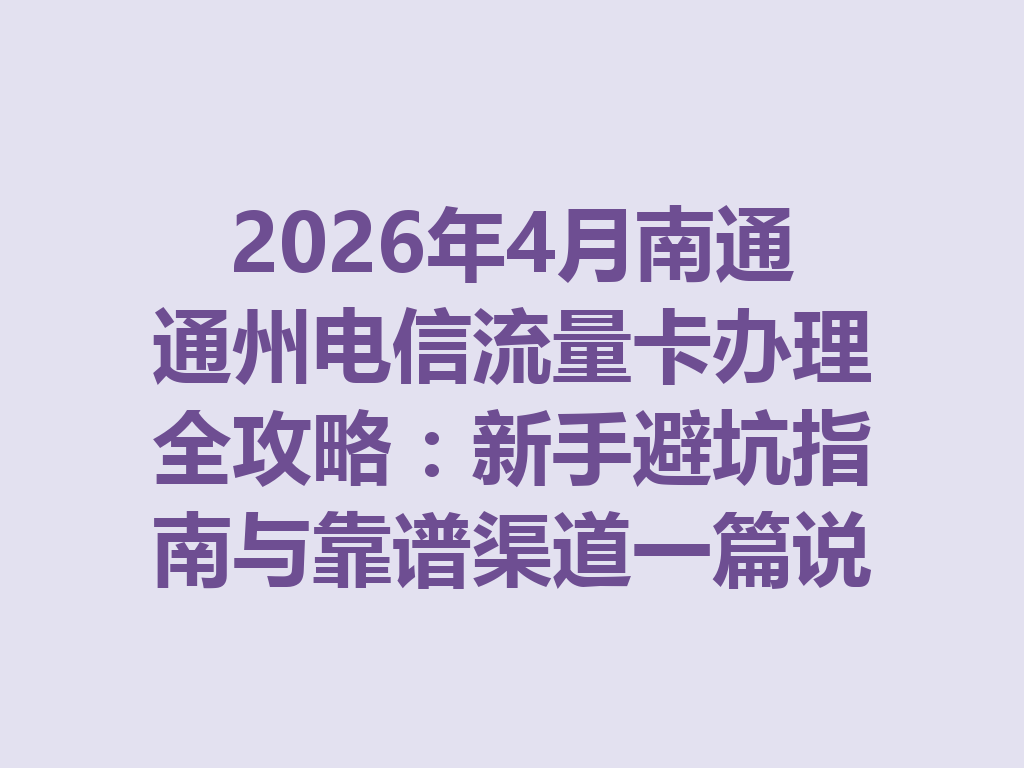2026年4月南通通州电信流量卡办理全攻略：新手避坑指南与靠谱渠道一篇说透