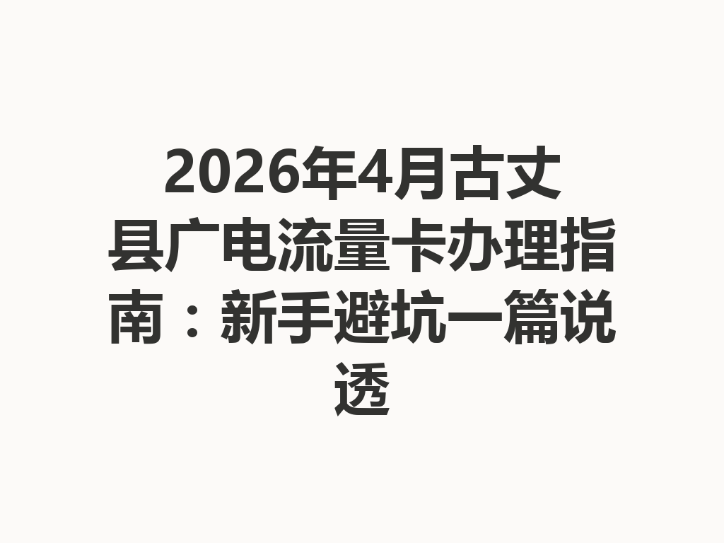 2026年4月古丈县广电流量卡办理指南：新手避坑一篇说透