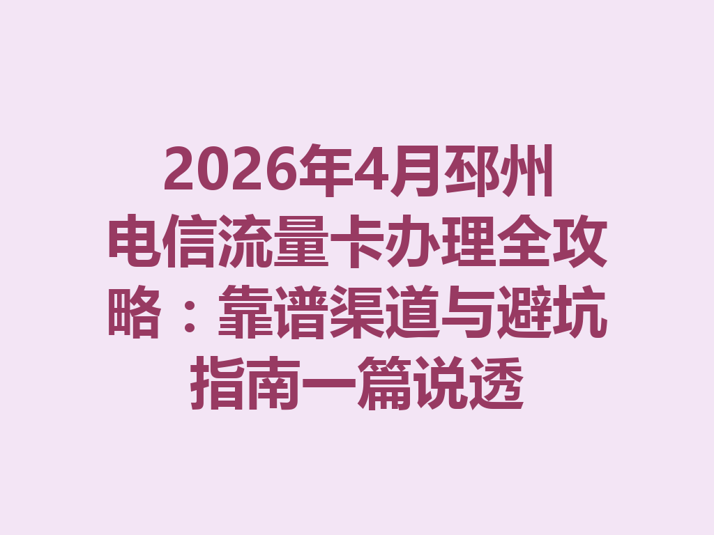 2026年4月邳州电信流量卡办理全攻略：靠谱渠道与避坑指南一篇说透
