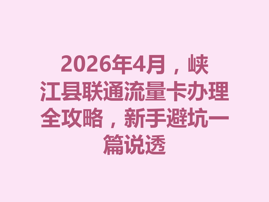 2026年4月，峡江县联通流量卡办理全攻略，新手避坑一篇说透