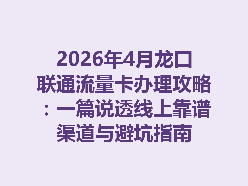 2026年4月龙口联通流量卡办理攻略：一篇说透线上靠谱渠道与避坑指南