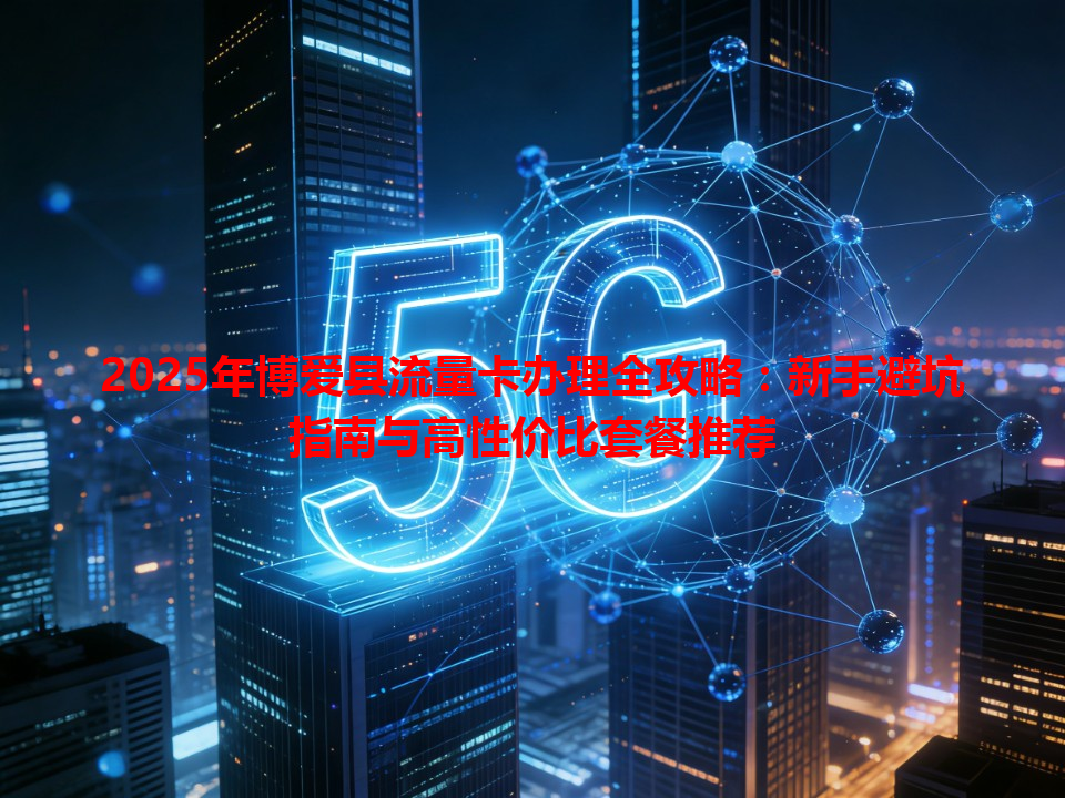 2025年博爱县流量卡办理全攻略：新手避坑指南与高性价比套餐推荐