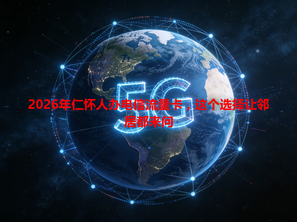 2026年仁怀人办电信流量卡，这个选择让邻居都来问