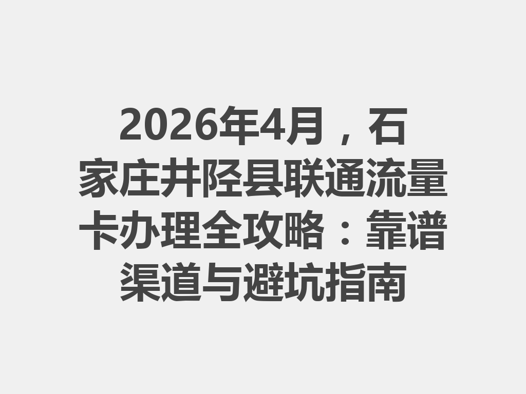 2026年4月，石家庄井陉县联通流量卡办理全攻略：靠谱渠道与避坑指南