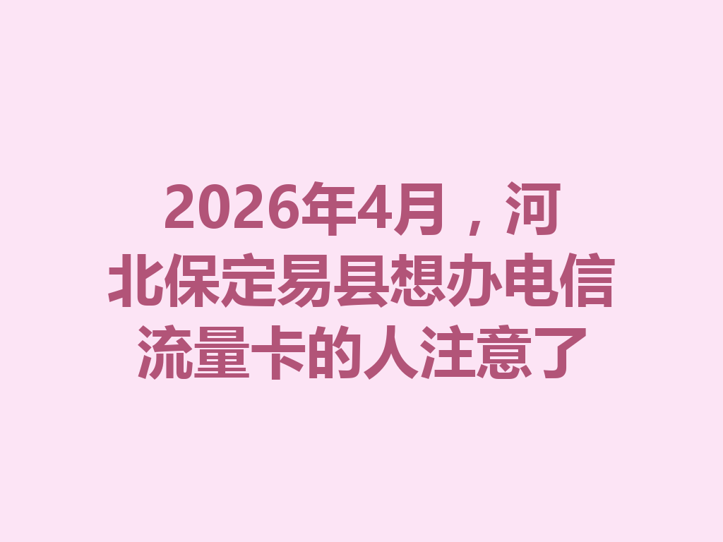 2026年4月，河北保定易县想办电信流量卡的人注意了
