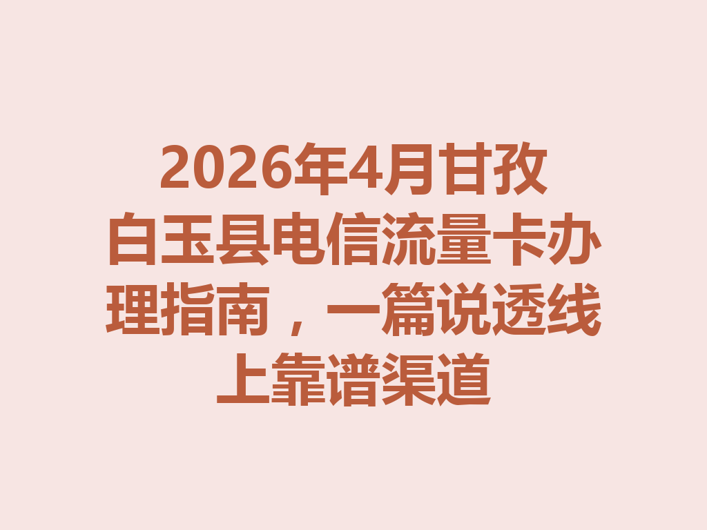 2026年4月甘孜白玉县电信流量卡办理指南，一篇说透线上靠谱渠道