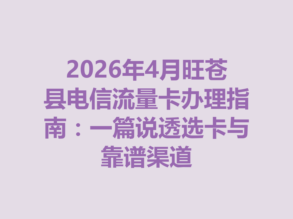 2026年4月旺苍县电信流量卡办理指南：一篇说透选卡与靠谱渠道