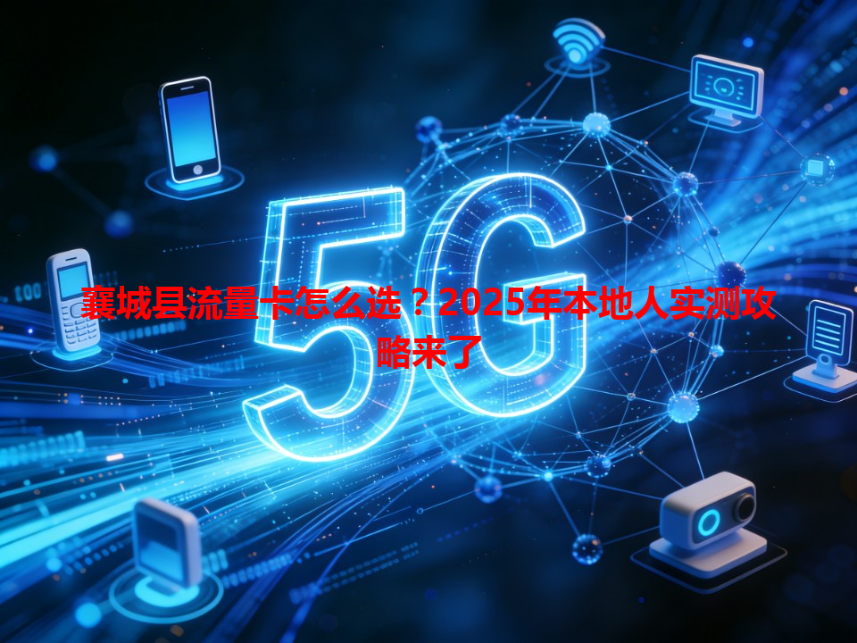 襄城县流量卡怎么选？2025年本地人实测攻略来了