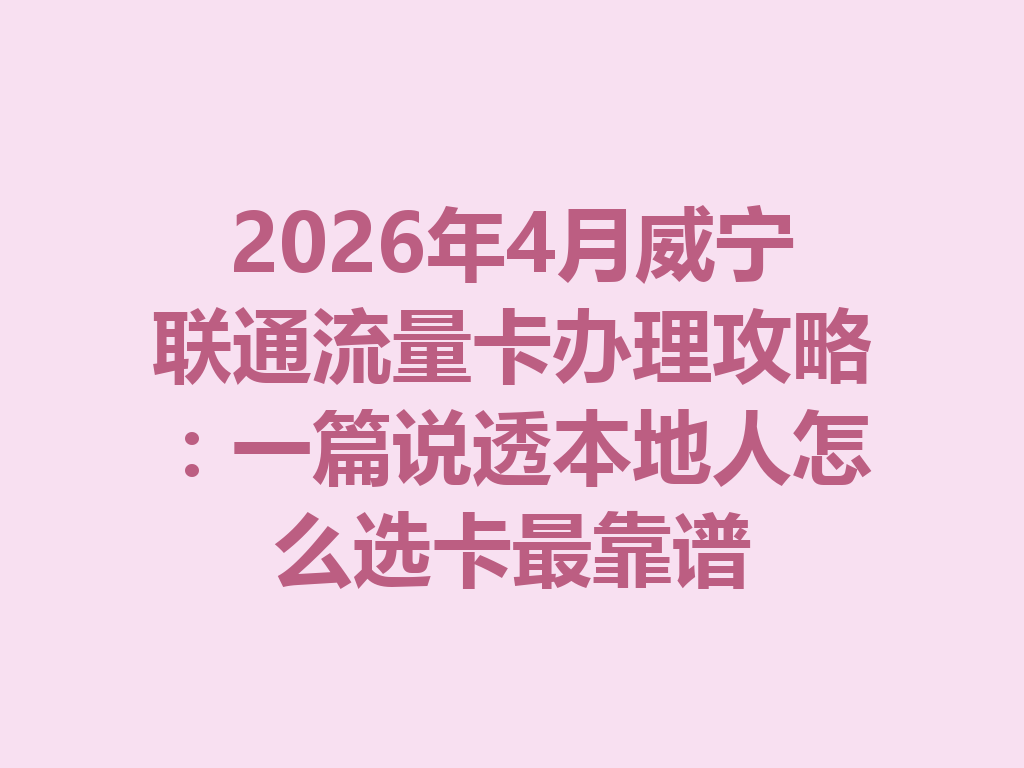 2026年4月威宁联通流量卡办理攻略：一篇说透本地人怎么选卡最靠谱