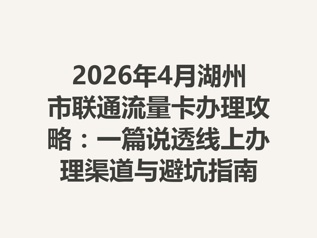 2026年4月湖州市联通流量卡办理攻略：一篇说透线上办理渠道与避坑指南