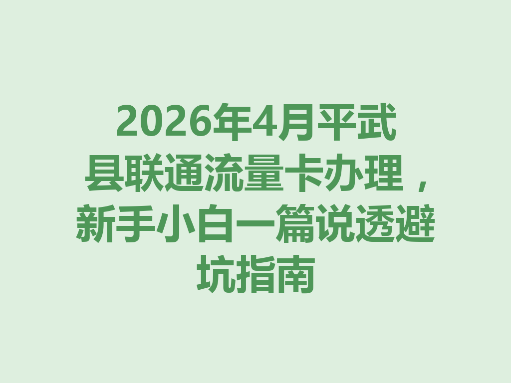 2026年4月平武县联通流量卡办理，新手小白一篇说透避坑指南