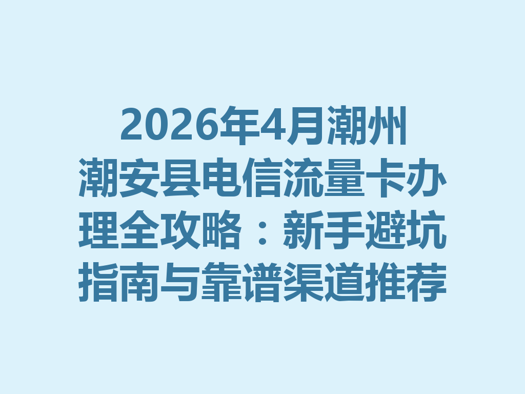 2026年4月潮州潮安县电信流量卡办理全攻略：新手避坑指南与靠谱渠道推荐