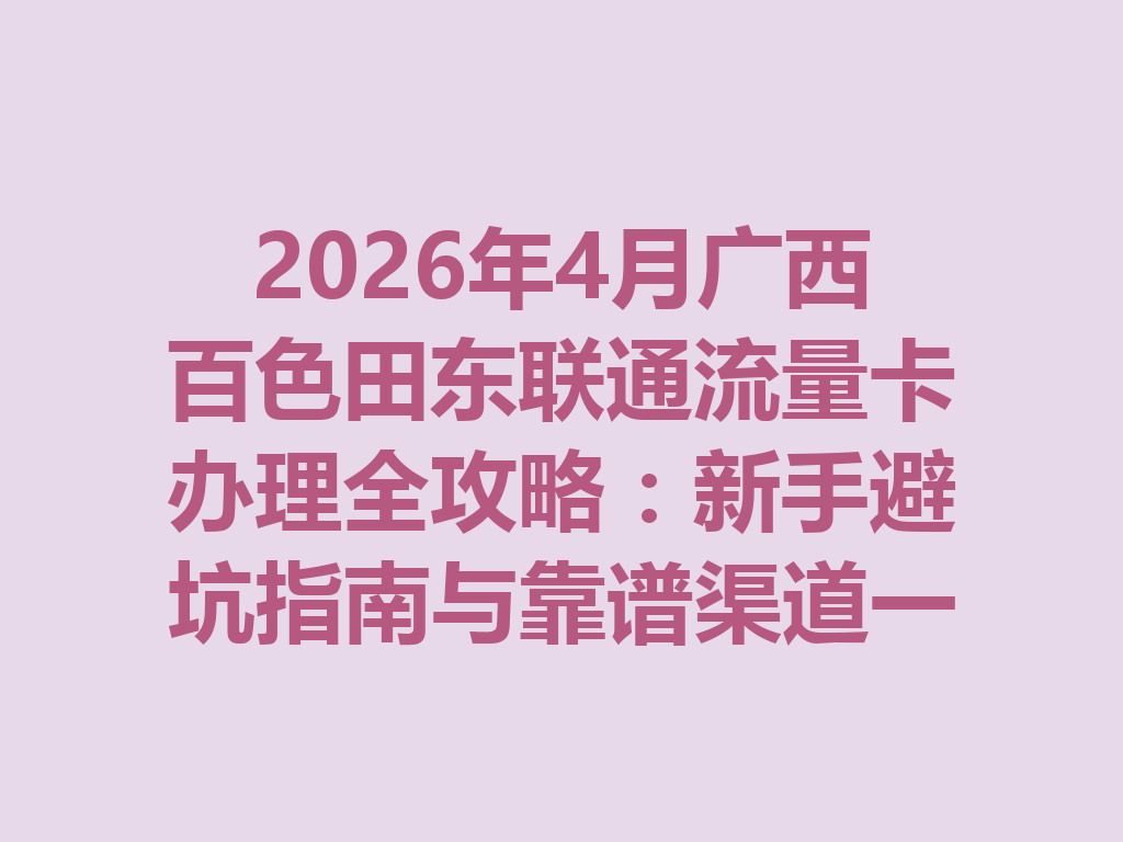 2026年4月广西百色田东联通流量卡办理全攻略：新手避坑指南与靠谱渠道一篇说透